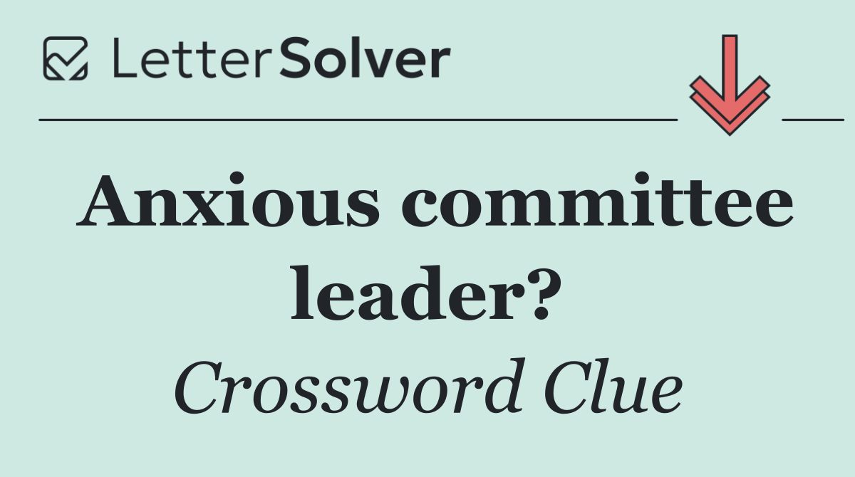 Anxious committee leader?