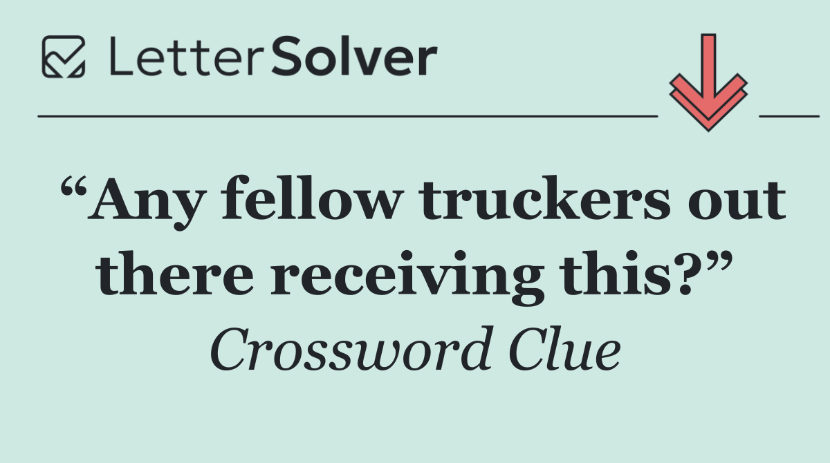 “Any fellow truckers out there receiving this?”