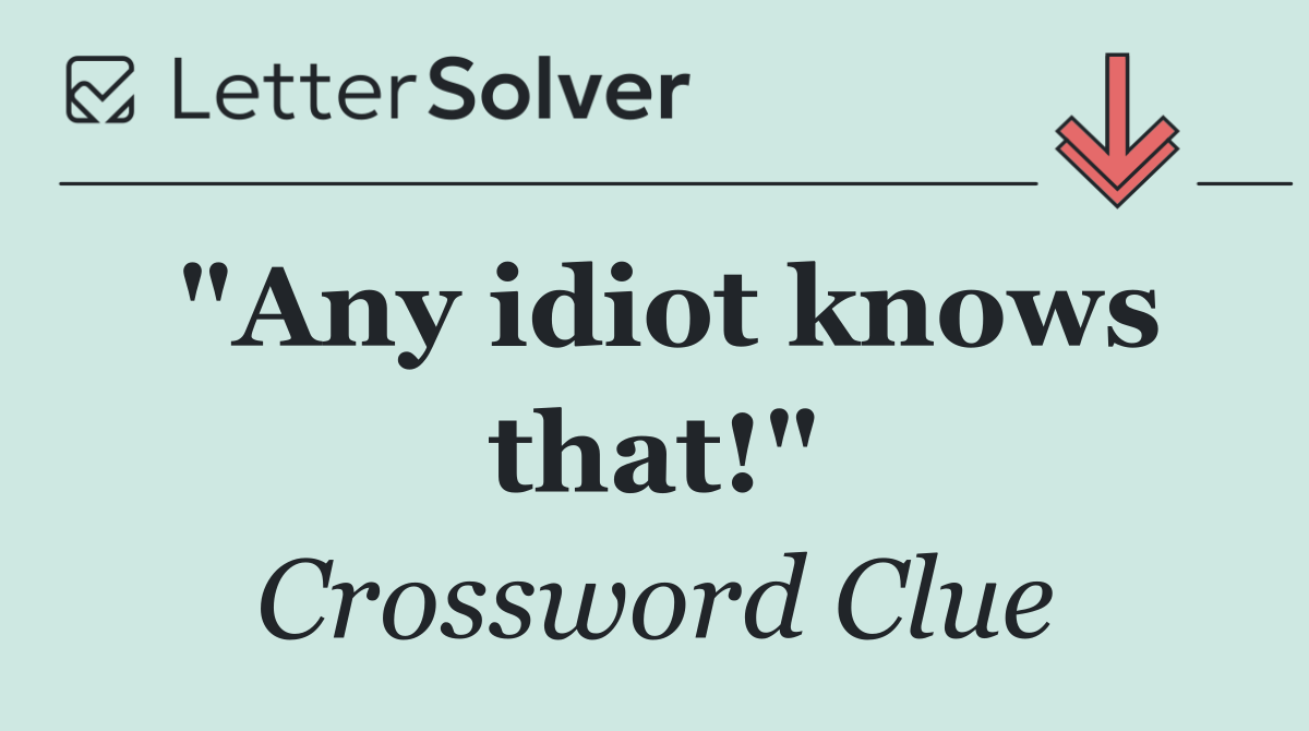 "Any idiot knows that!"