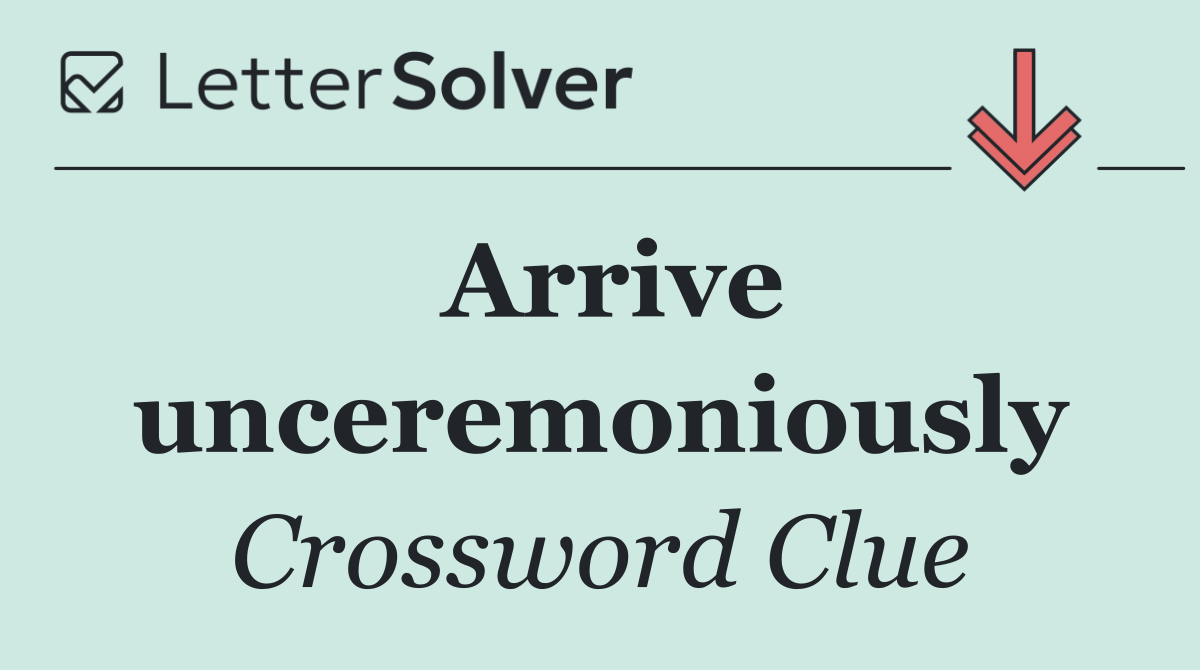 Arrive unceremoniously