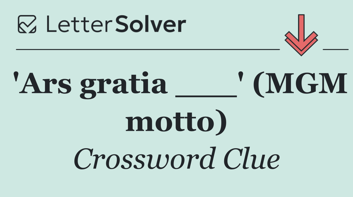 'Ars gratia ___' (MGM motto)