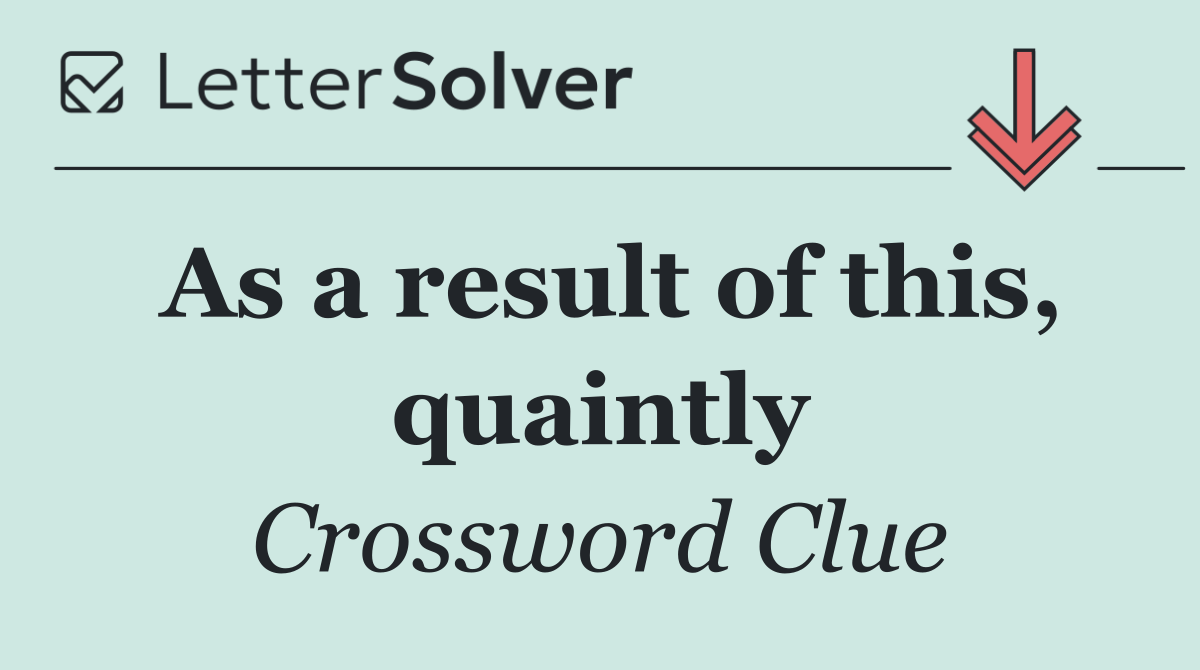As a result of this, quaintly