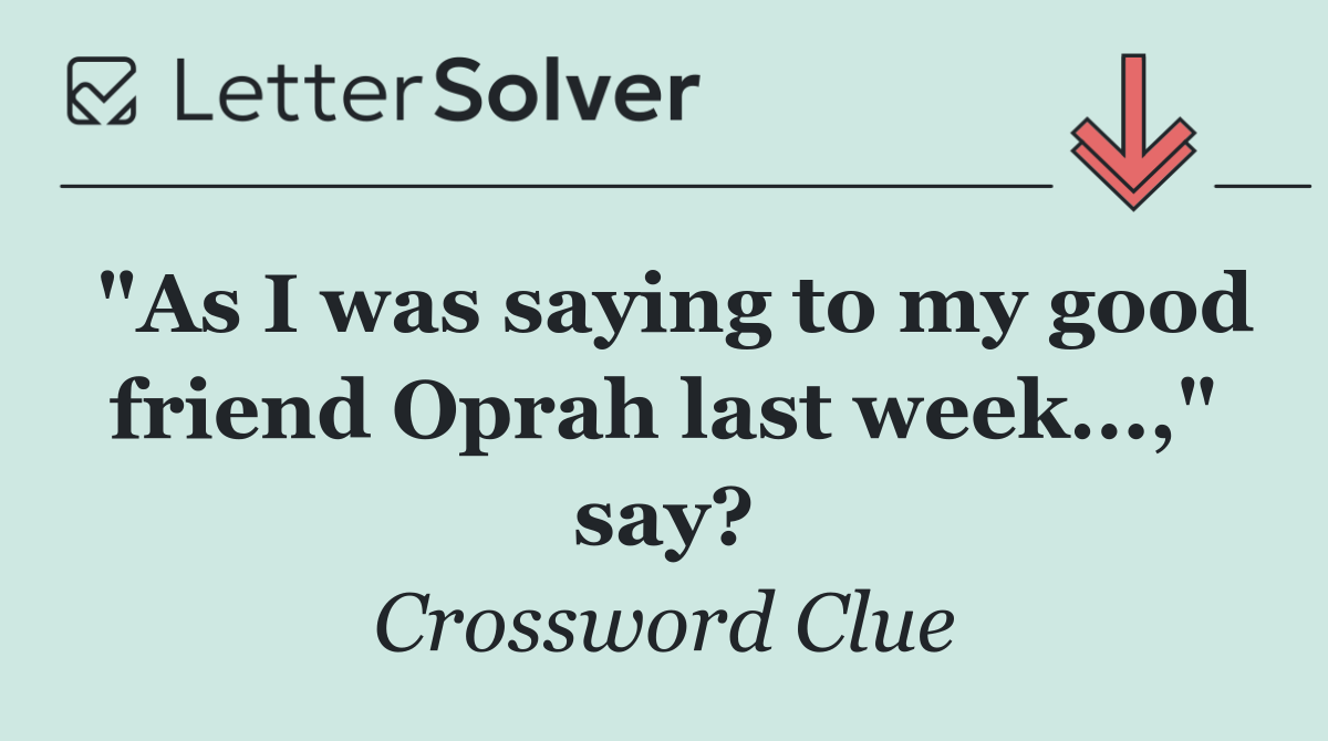 "As I was saying to my good friend Oprah last week...," say?