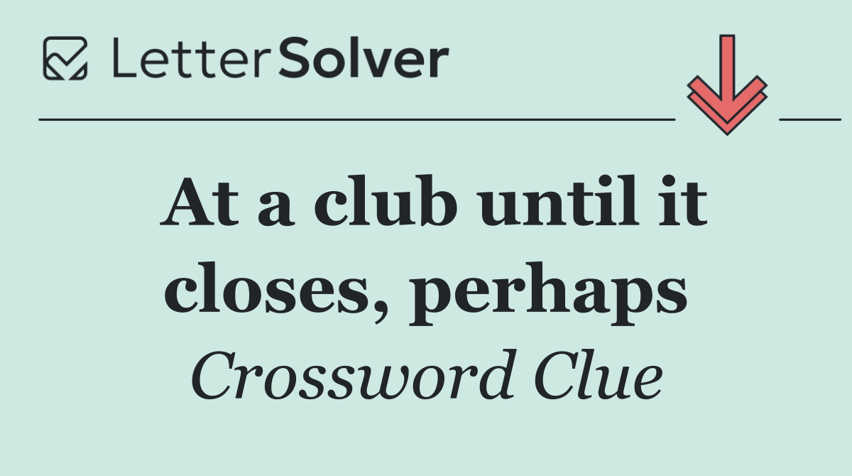 At a club until it closes, perhaps