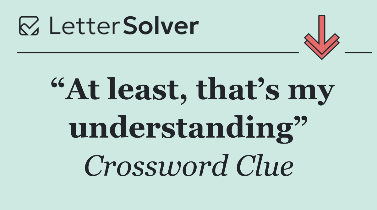 “At least, that’s my understanding”