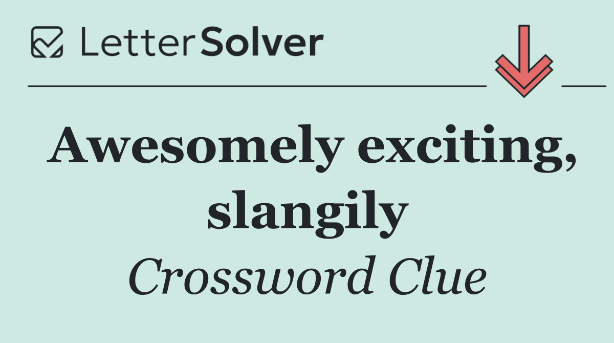 Awesomely exciting, slangily