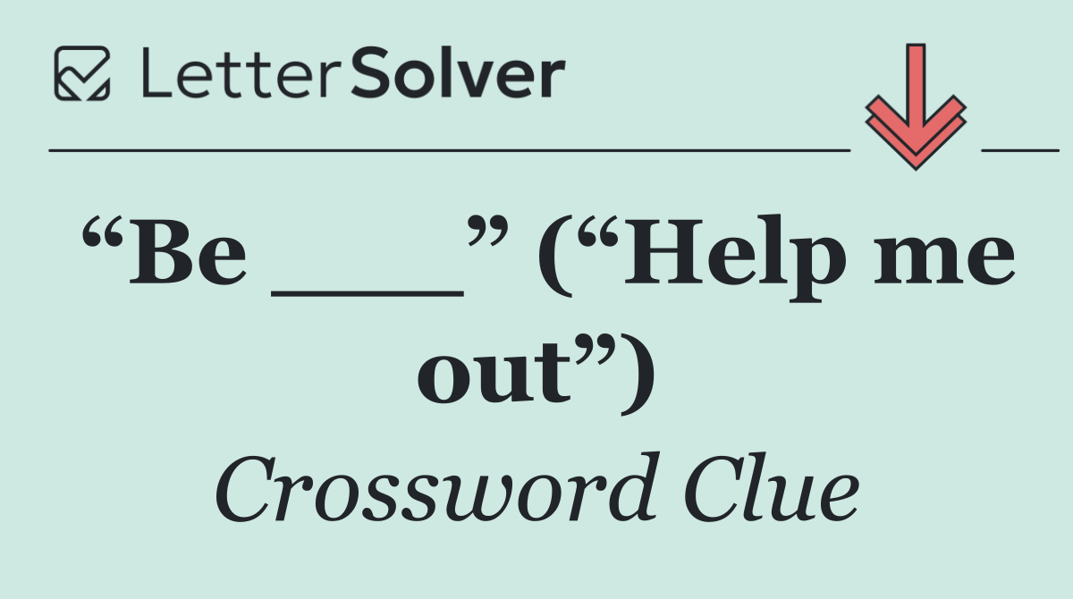 “Be ___” (“Help me out”)