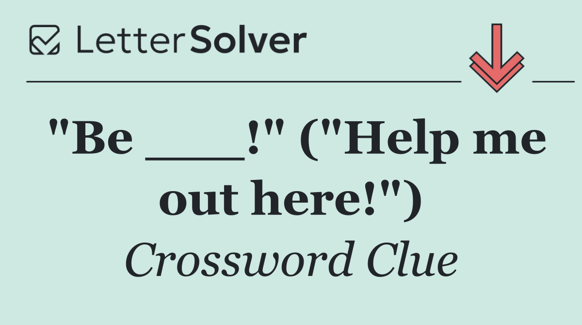 "Be ___!" ("Help me out here!")