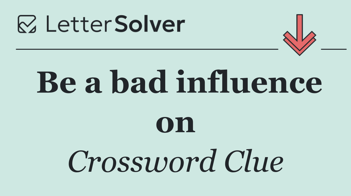 Be a bad influence on