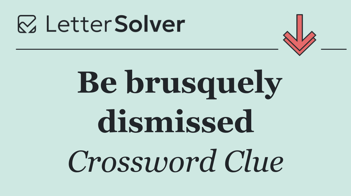 Be brusquely dismissed
