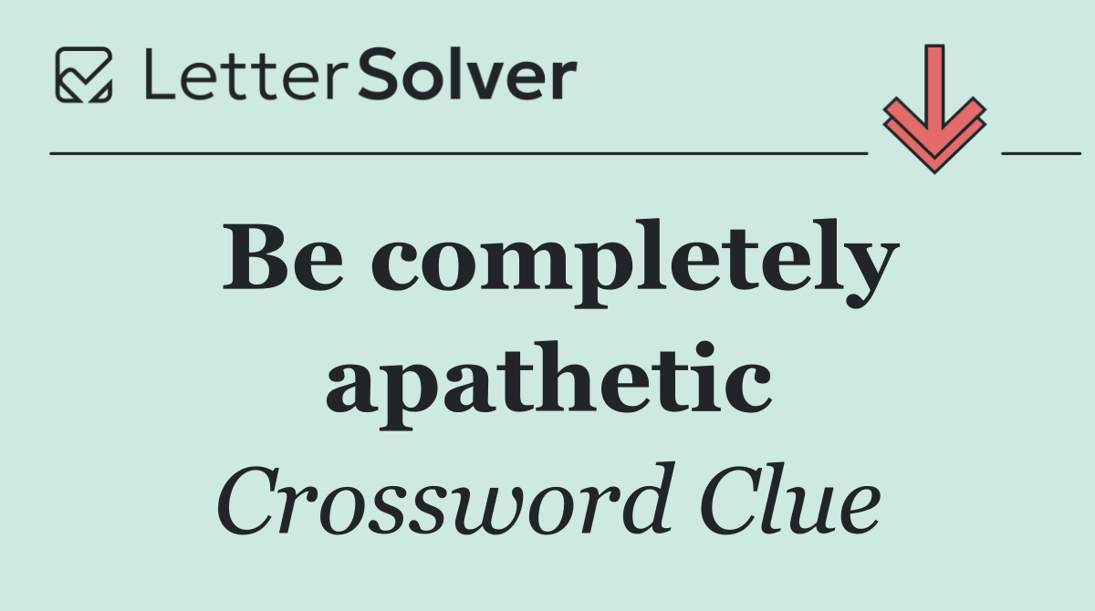 Be completely apathetic