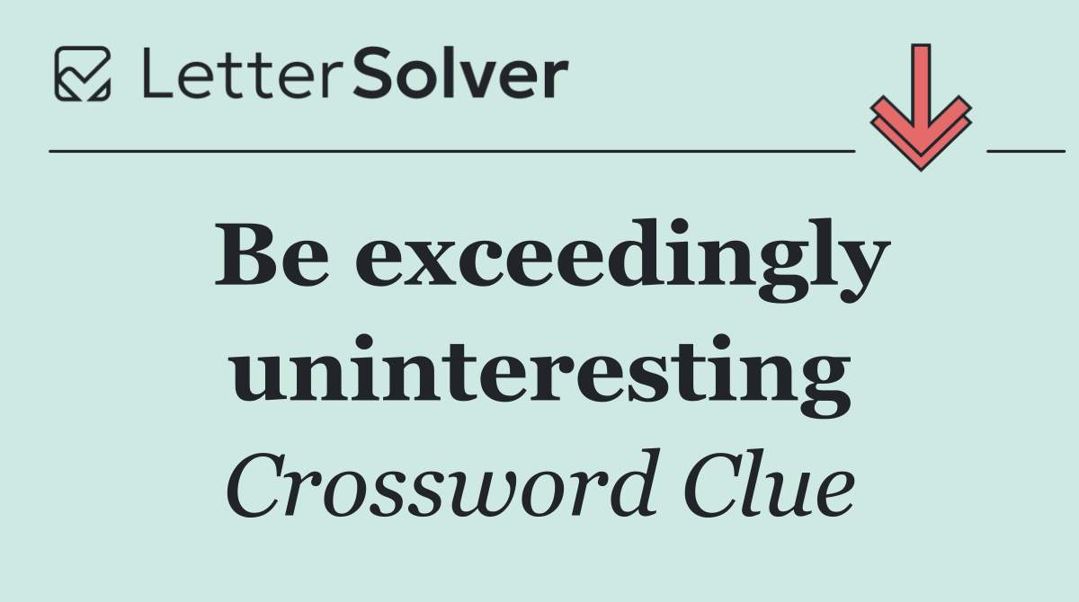Be exceedingly uninteresting