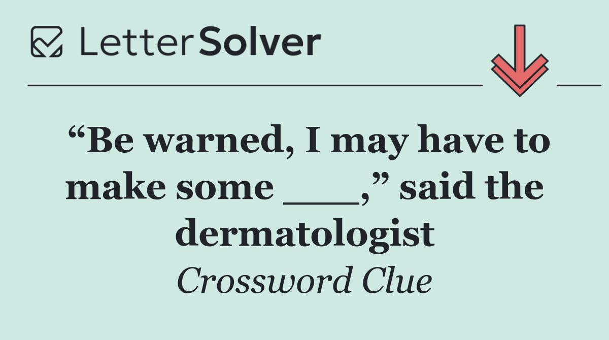 “Be warned, I may have to make some ___,” said the dermatologist