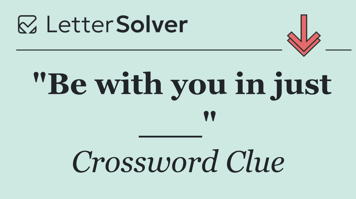 "Be with you in just ___"