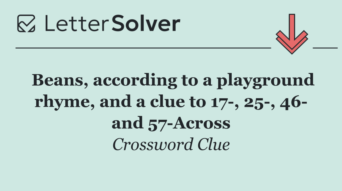 Beans, according to a playground rhyme, and a clue to 17 , 25 , 46  and 57 Across