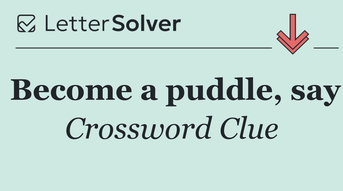 Become a puddle, say