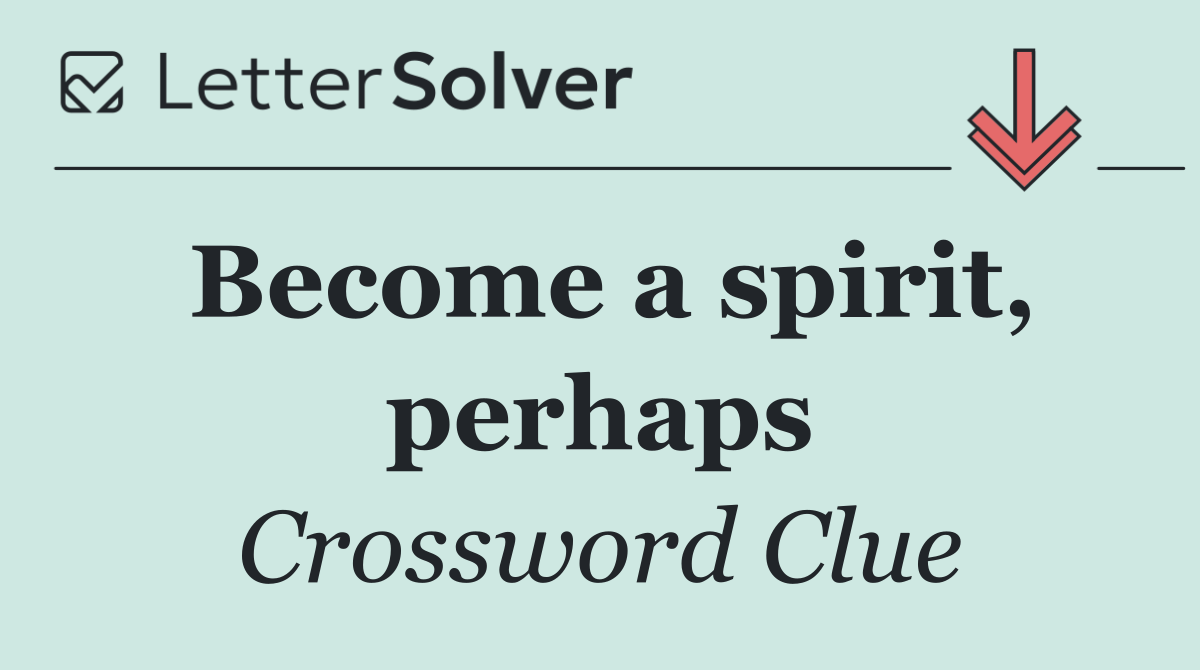 Become a spirit, perhaps