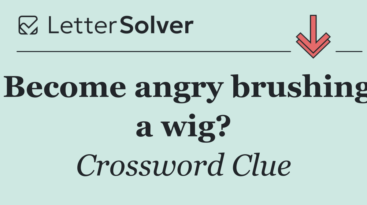 Become angry brushing a wig?