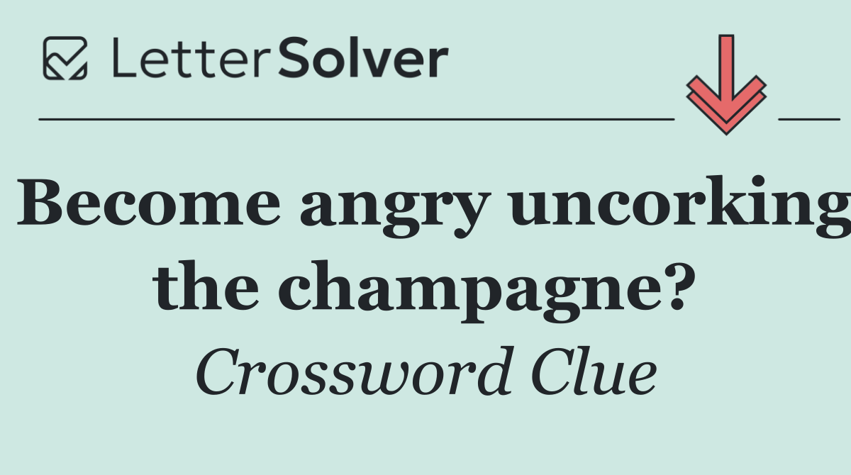 Become angry uncorking the champagne?