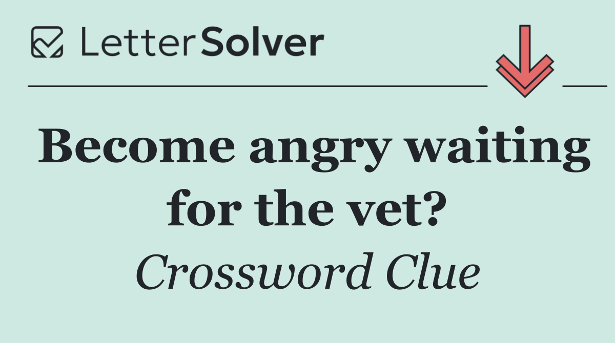 Become angry waiting for the vet?