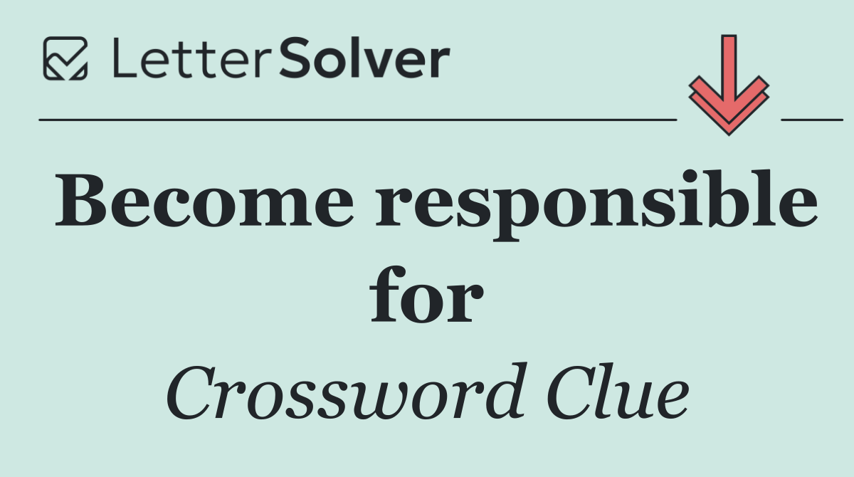Become responsible for