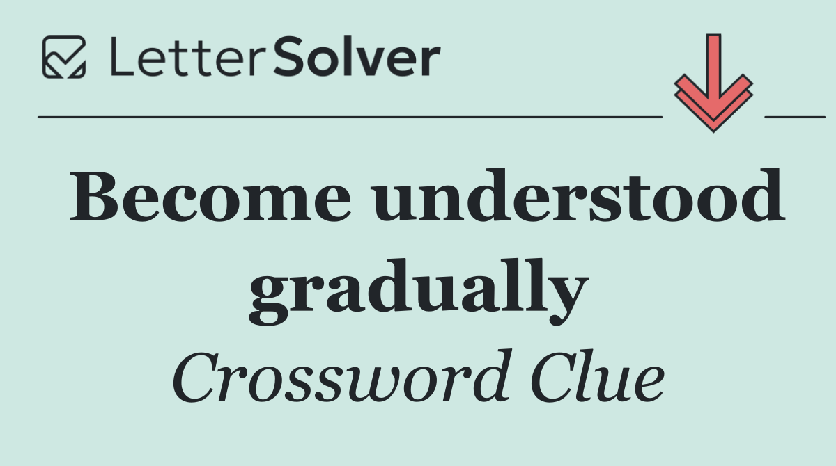 Become understood gradually