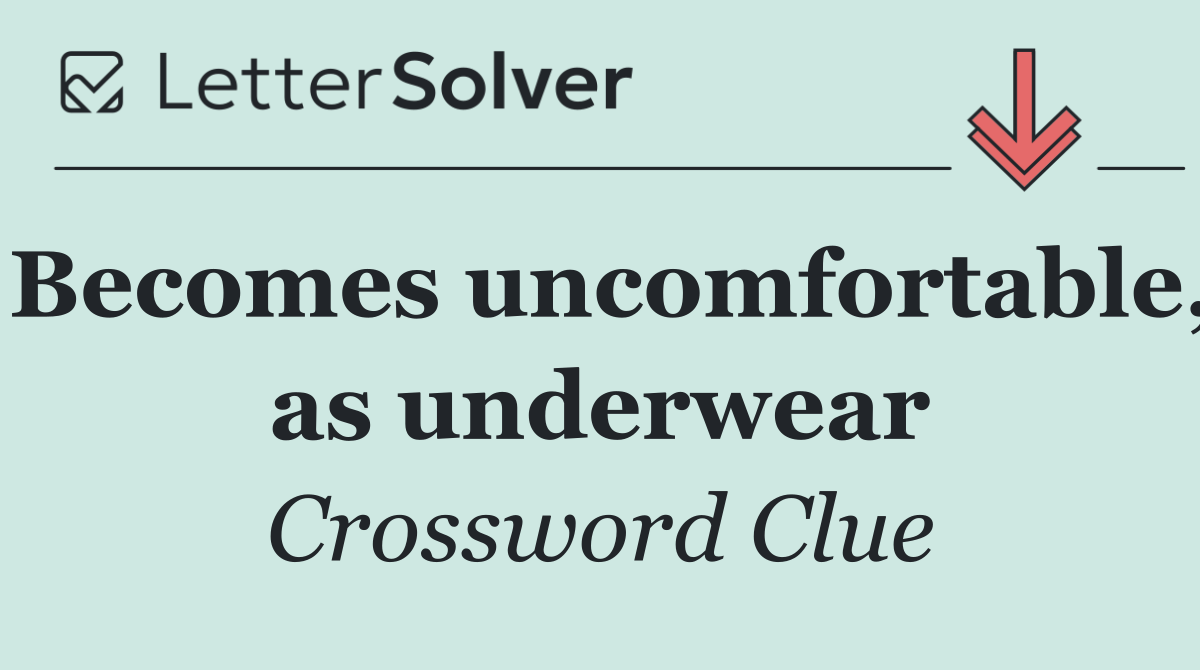 Becomes uncomfortable, as underwear
