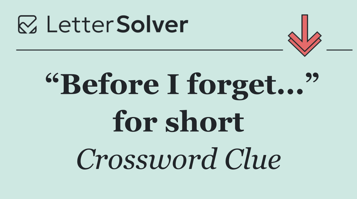 “Before I forget...” for short