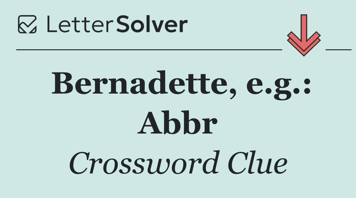 Bernadette, e.g.: Abbr