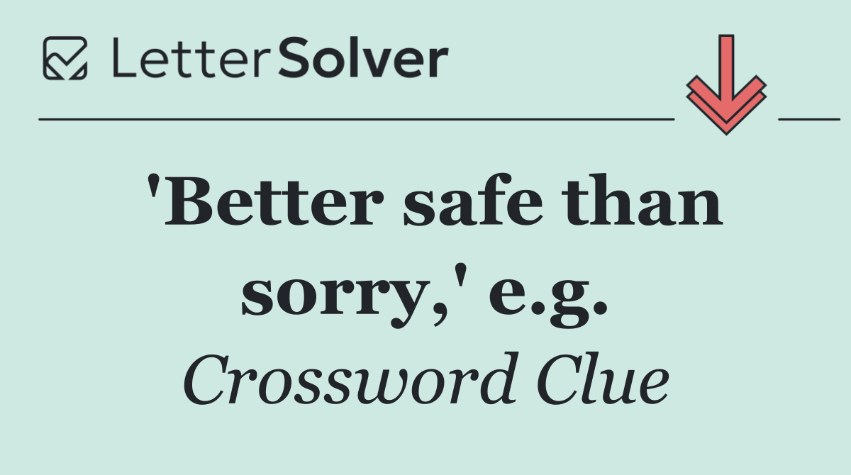 'Better safe than sorry,' e.g.