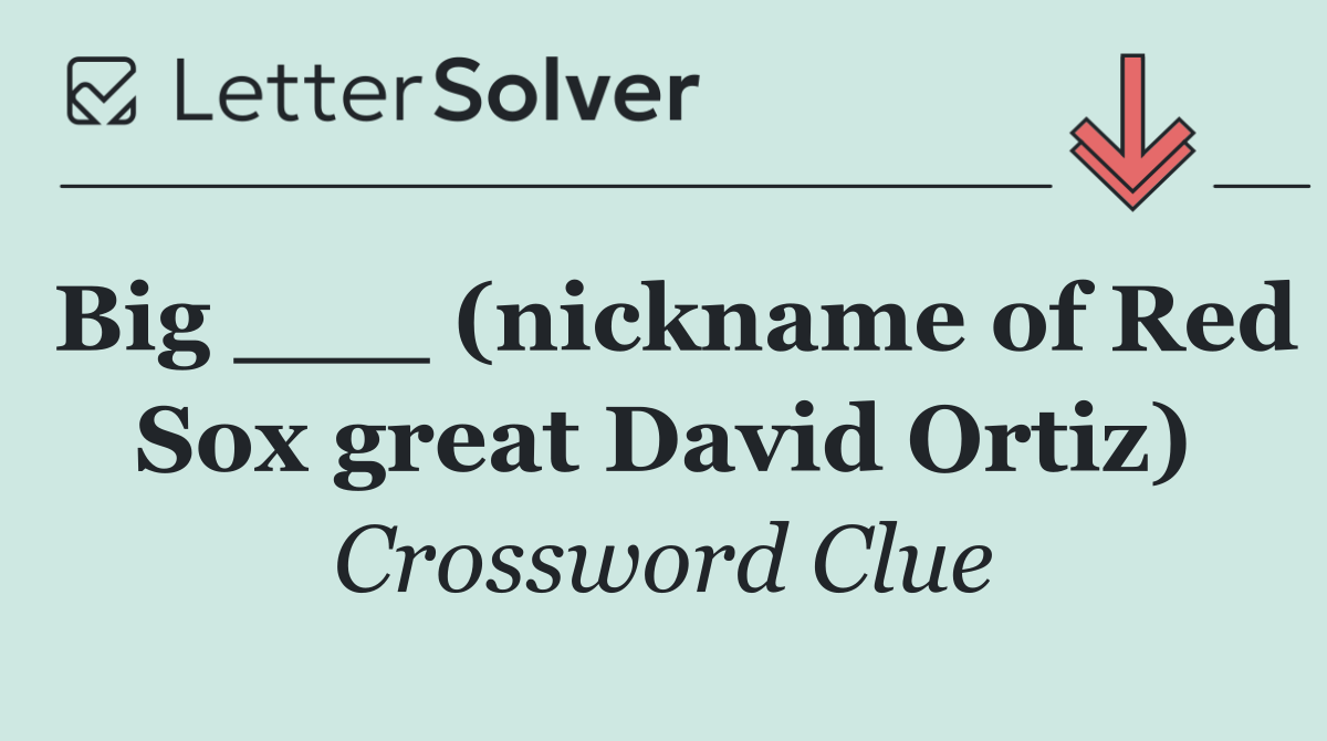 Big ___ (nickname of Red Sox great David Ortiz)