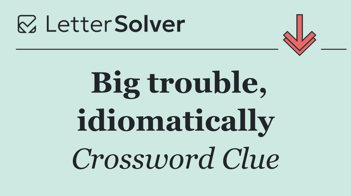 Big trouble, idiomatically