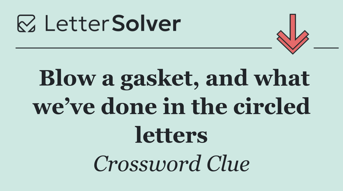 Blow a gasket, and what we’ve done in the circled letters