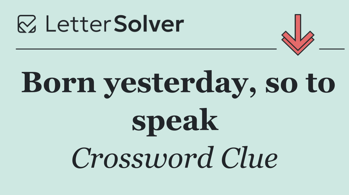 Born yesterday, so to speak