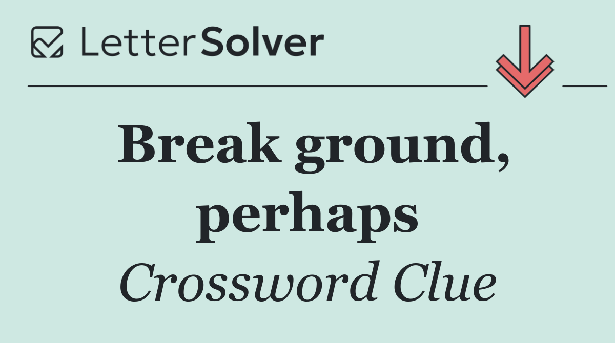 Break ground, perhaps