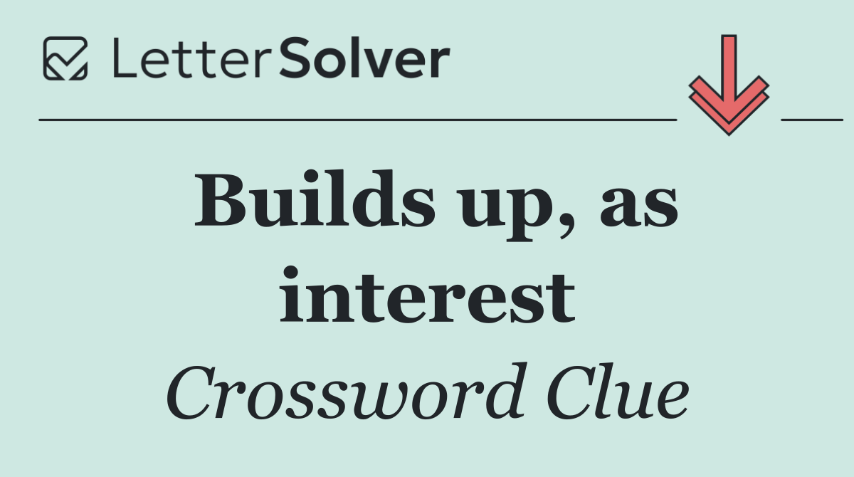 Builds up, as interest
