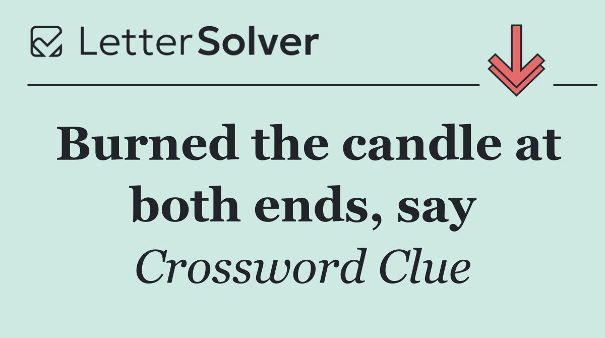 Burned the candle at both ends, say