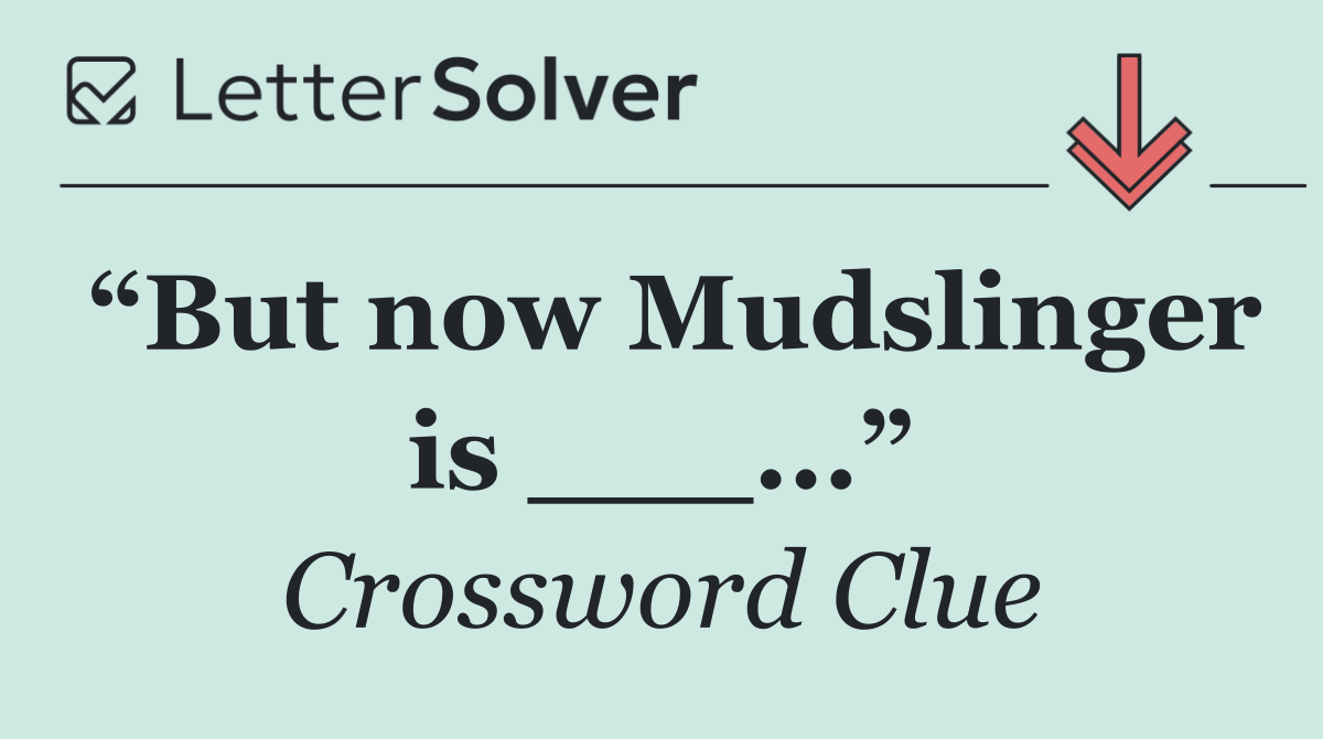 “But now Mudslinger is ___...”