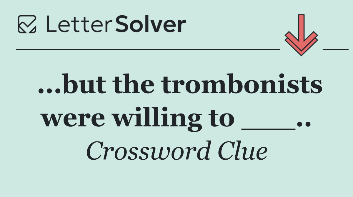 ...but the trombonists were willing to ___..