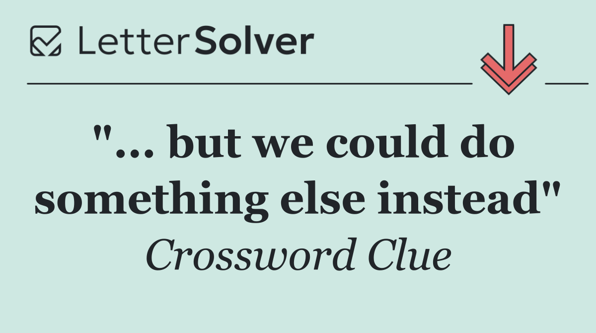 "... but we could do something else instead"