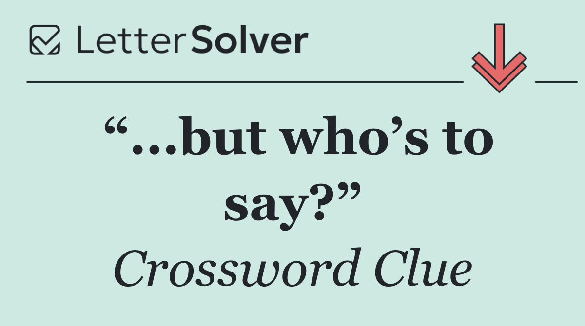“...but who’s to say?”