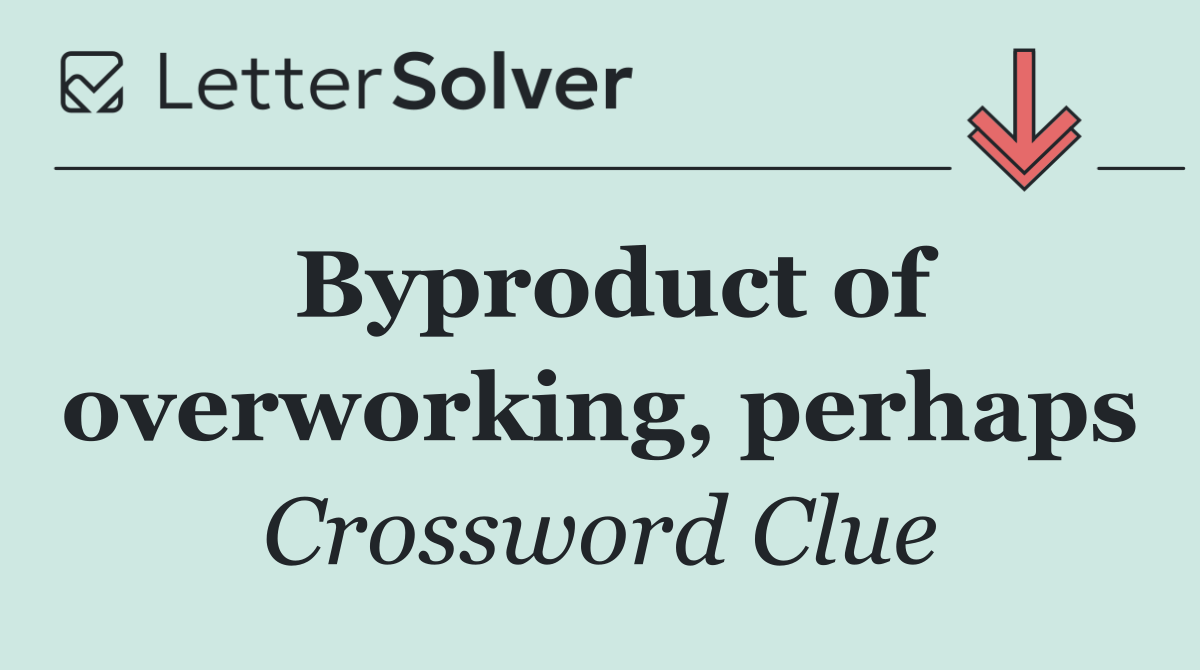Byproduct of overworking, perhaps
