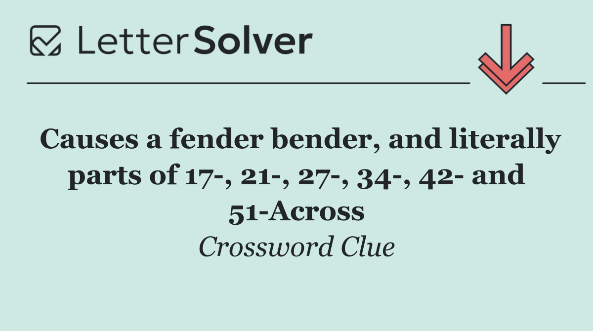 Causes a fender bender, and literally parts of 17 , 21 , 27 , 34 , 42  and 51 Across