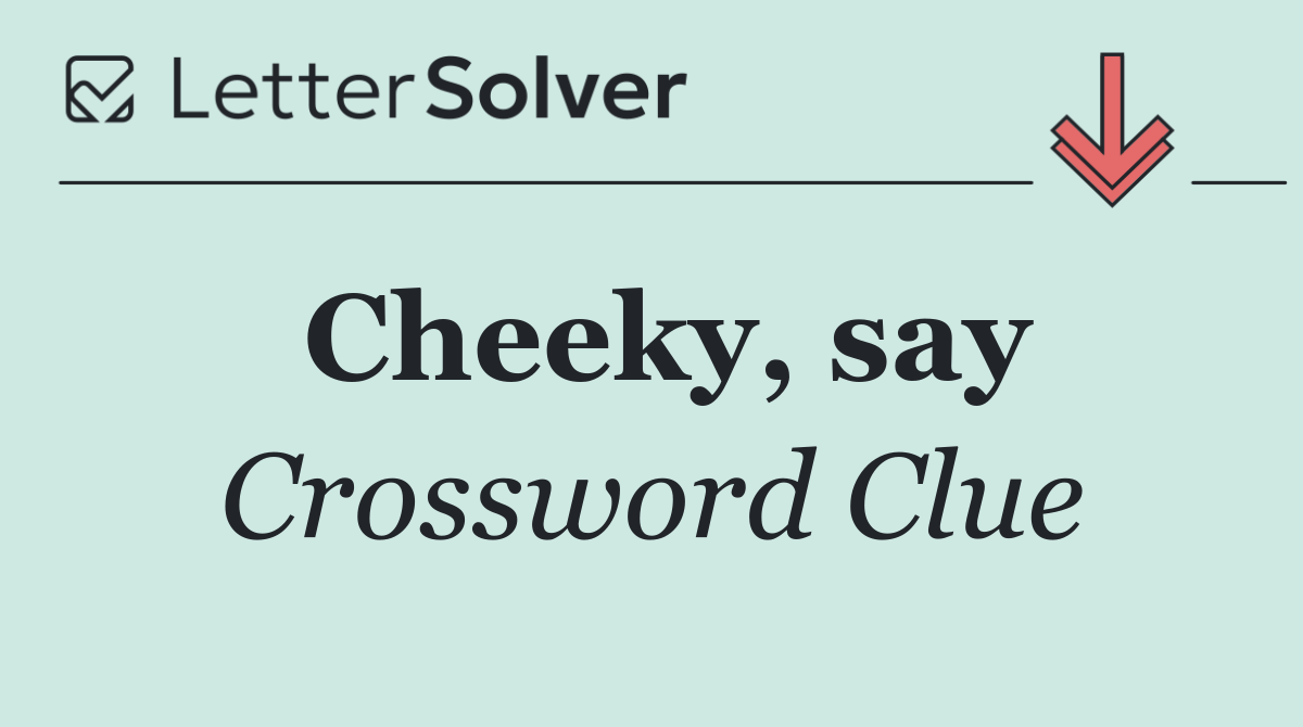 Cheeky, say