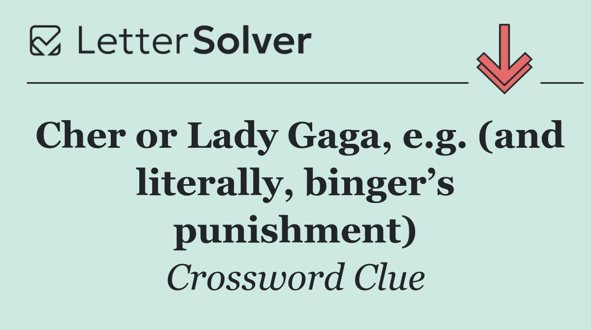 Cher or Lady Gaga, e.g. (and literally, binger’s punishment)