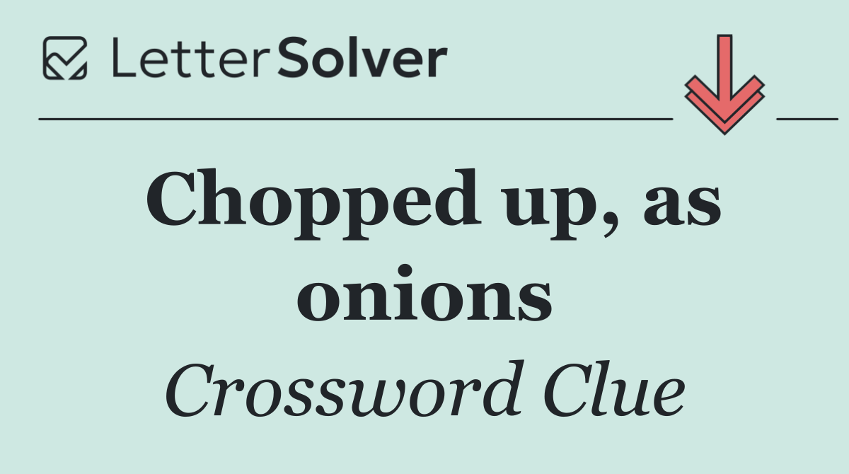 Chopped up, as onions
