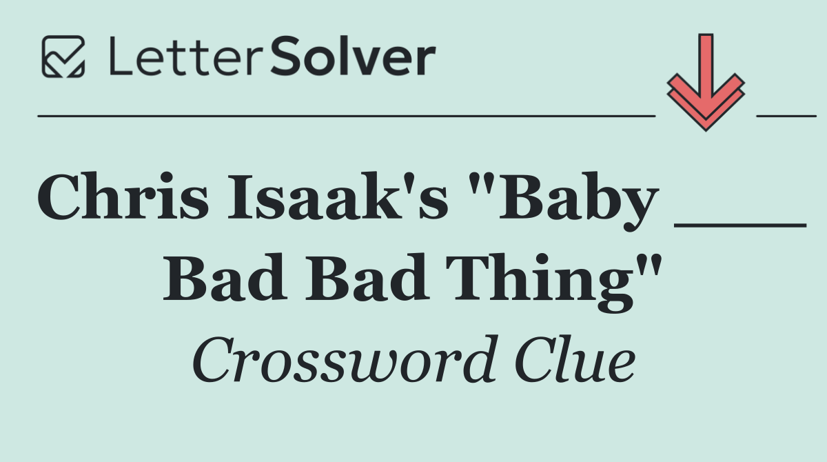 Chris Isaak's "Baby ___ Bad Bad Thing"