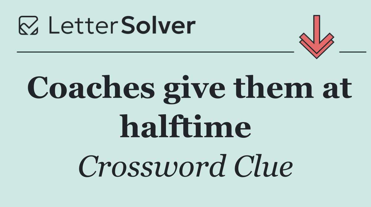 Coaches give them at halftime