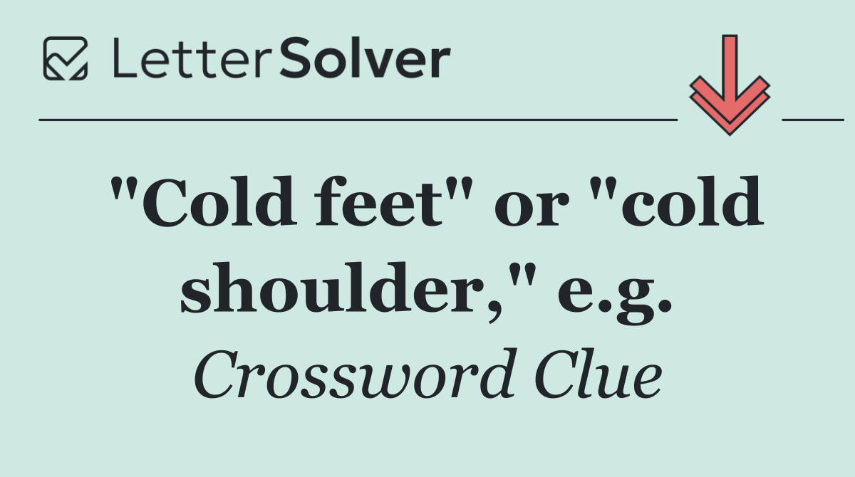 "Cold feet" or "cold shoulder," e.g.