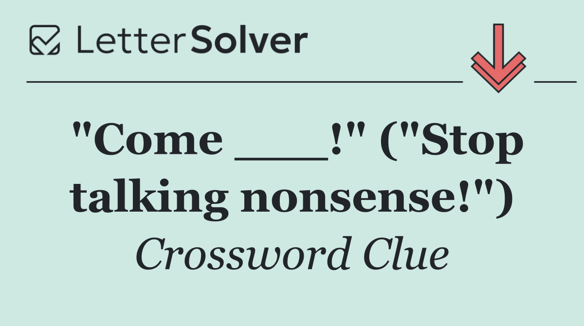 "Come ___!" ("Stop talking nonsense!")